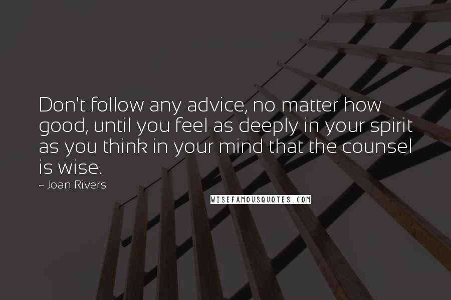 Joan Rivers Quotes: Don't follow any advice, no matter how good, until you feel as deeply in your spirit as you think in your mind that the counsel is wise.