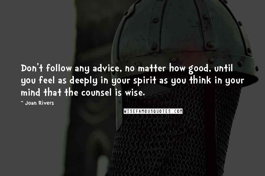 Joan Rivers Quotes: Don't follow any advice, no matter how good, until you feel as deeply in your spirit as you think in your mind that the counsel is wise.