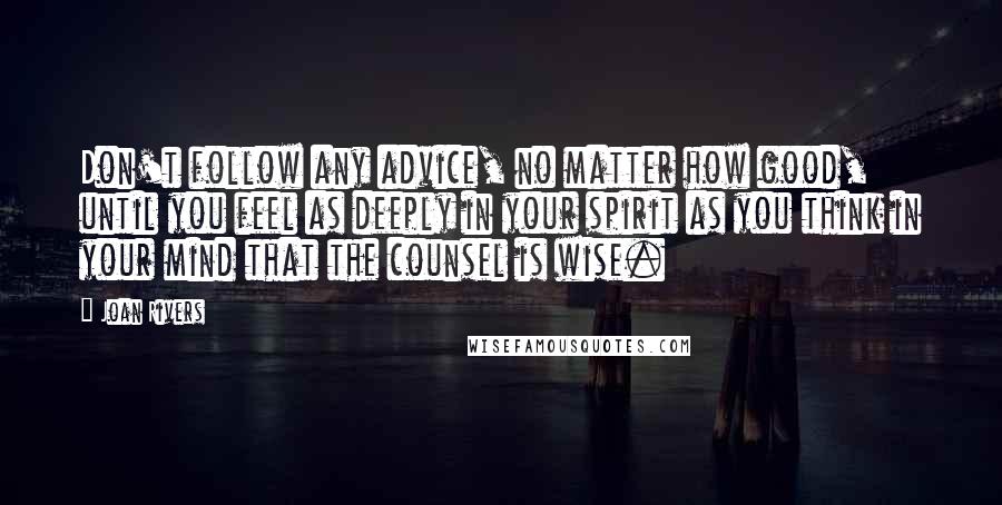 Joan Rivers Quotes: Don't follow any advice, no matter how good, until you feel as deeply in your spirit as you think in your mind that the counsel is wise.