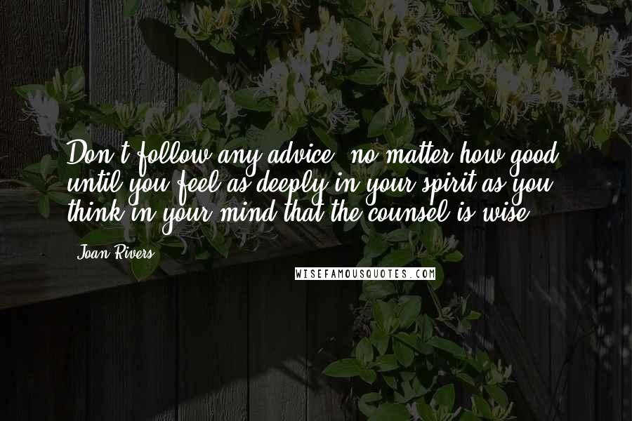 Joan Rivers Quotes: Don't follow any advice, no matter how good, until you feel as deeply in your spirit as you think in your mind that the counsel is wise.