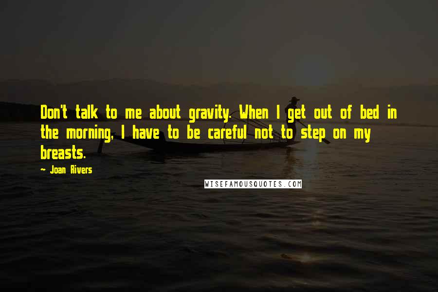 Joan Rivers Quotes: Don't talk to me about gravity. When I get out of bed in the morning, I have to be careful not to step on my breasts.