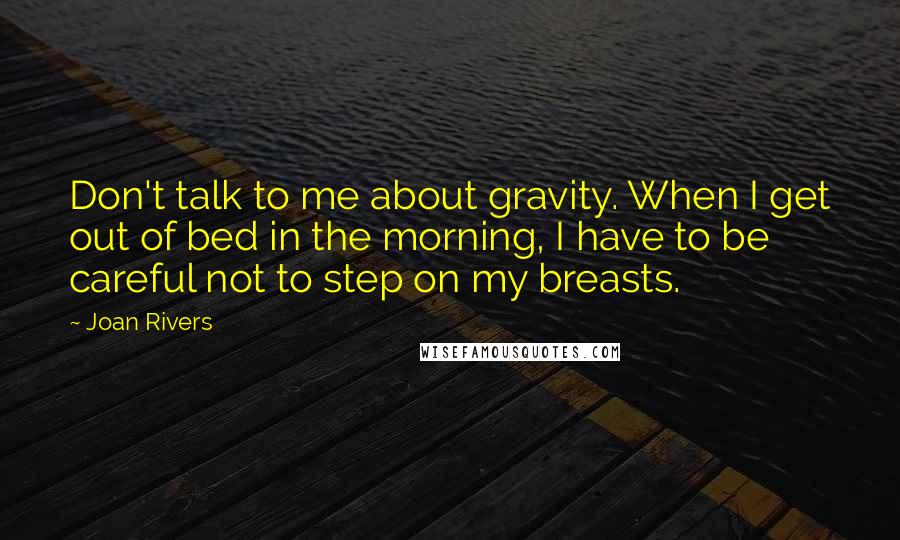 Joan Rivers Quotes: Don't talk to me about gravity. When I get out of bed in the morning, I have to be careful not to step on my breasts.