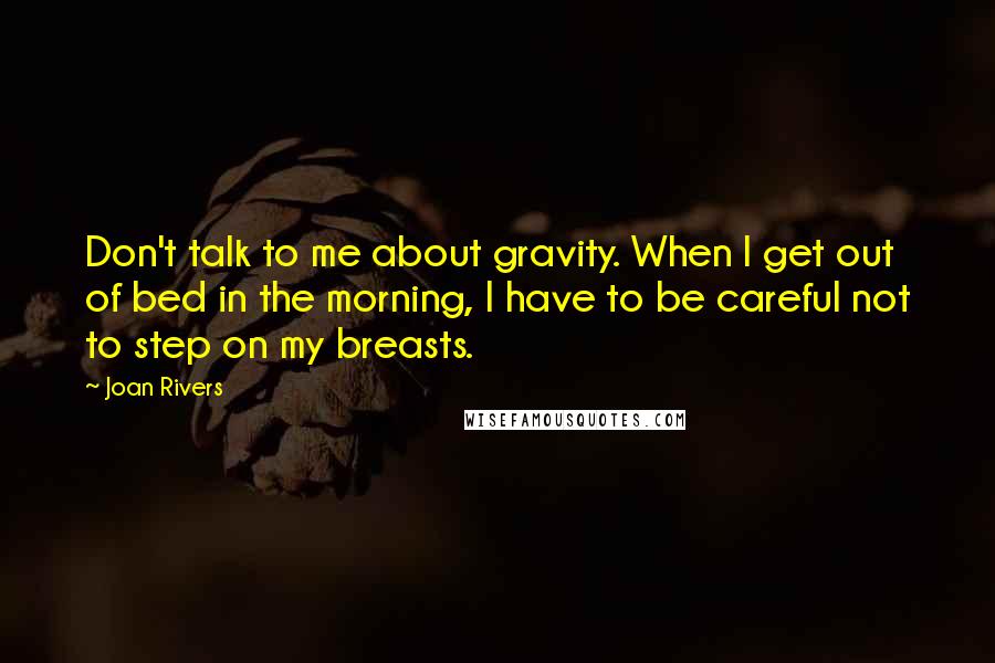 Joan Rivers Quotes: Don't talk to me about gravity. When I get out of bed in the morning, I have to be careful not to step on my breasts.