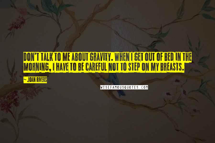 Joan Rivers Quotes: Don't talk to me about gravity. When I get out of bed in the morning, I have to be careful not to step on my breasts.