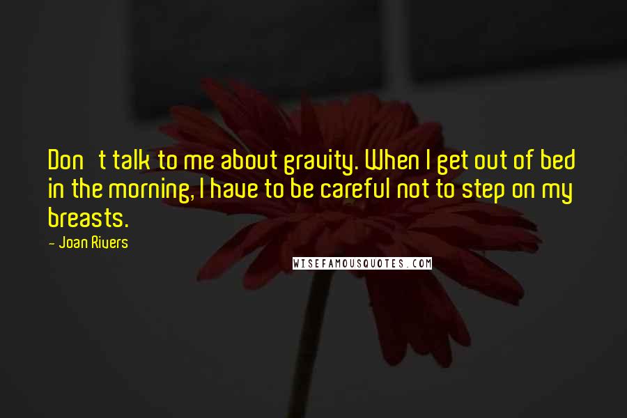 Joan Rivers Quotes: Don't talk to me about gravity. When I get out of bed in the morning, I have to be careful not to step on my breasts.