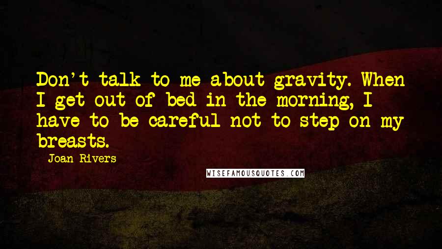 Joan Rivers Quotes: Don't talk to me about gravity. When I get out of bed in the morning, I have to be careful not to step on my breasts.