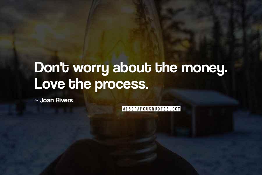 Joan Rivers Quotes: Don't worry about the money. Love the process.