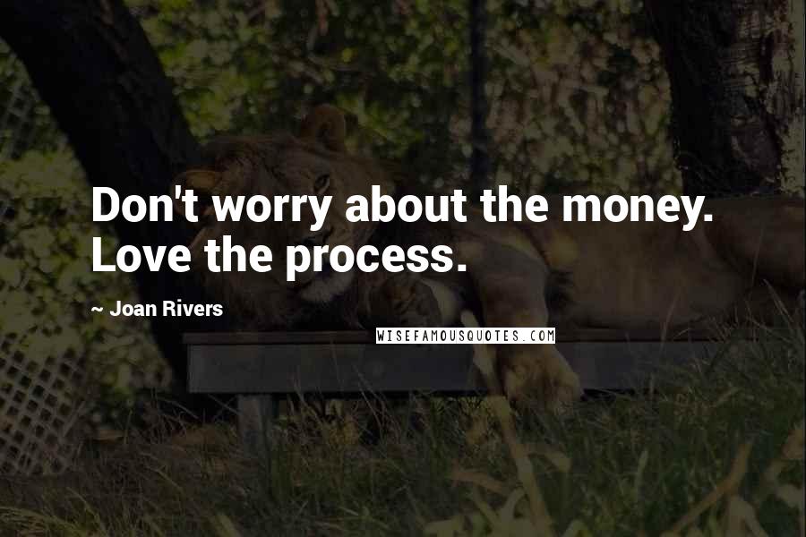 Joan Rivers Quotes: Don't worry about the money. Love the process.