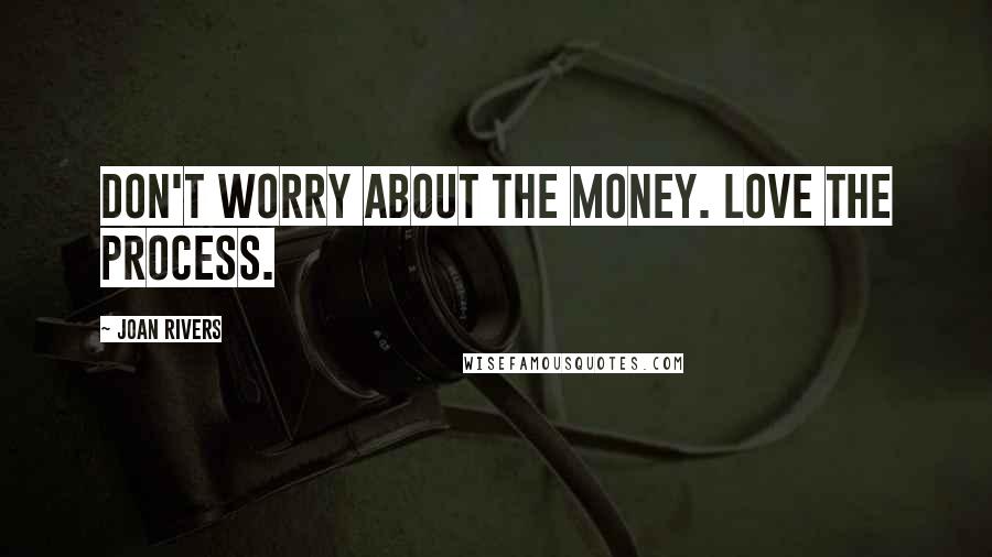 Joan Rivers Quotes: Don't worry about the money. Love the process.