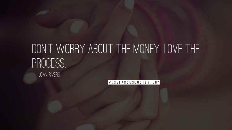 Joan Rivers Quotes: Don't worry about the money. Love the process.