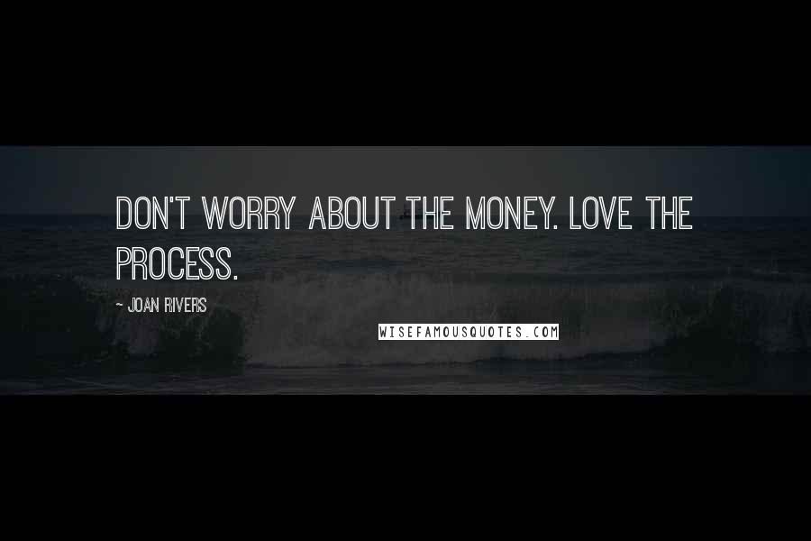 Joan Rivers Quotes: Don't worry about the money. Love the process.