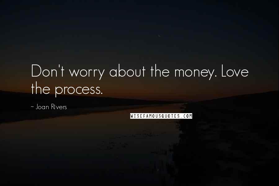 Joan Rivers Quotes: Don't worry about the money. Love the process.