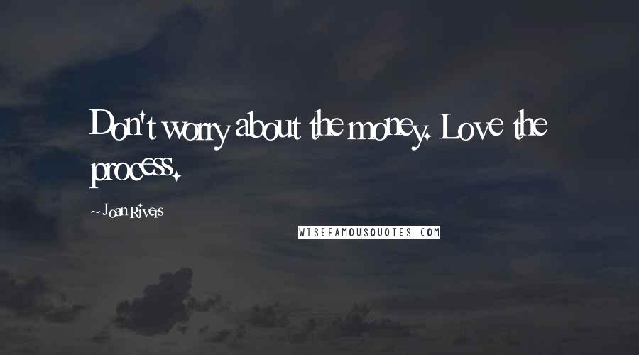 Joan Rivers Quotes: Don't worry about the money. Love the process.
