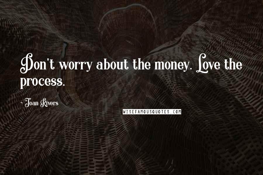 Joan Rivers Quotes: Don't worry about the money. Love the process.