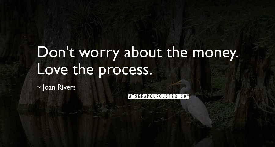 Joan Rivers Quotes: Don't worry about the money. Love the process.