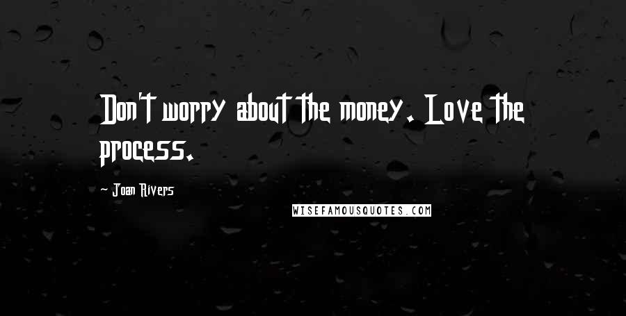 Joan Rivers Quotes: Don't worry about the money. Love the process.