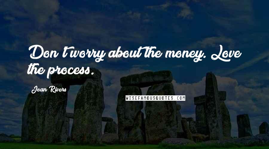 Joan Rivers Quotes: Don't worry about the money. Love the process.