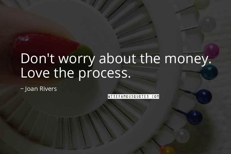 Joan Rivers Quotes: Don't worry about the money. Love the process.