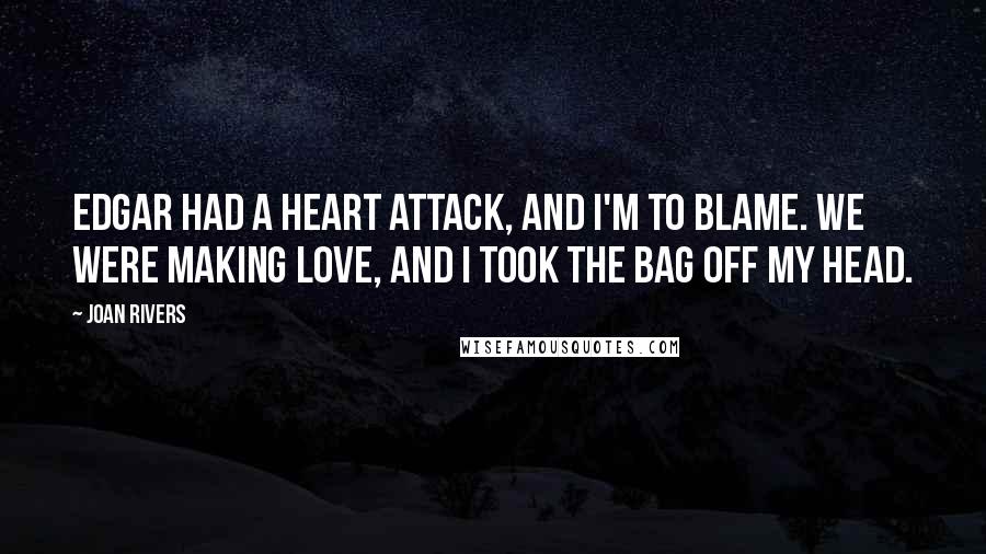 Joan Rivers Quotes: Edgar had a heart attack, and I'm to blame. We were making love, and I took the bag off my head.