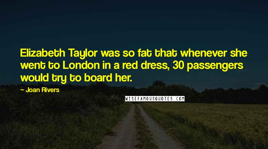 Joan Rivers Quotes: Elizabeth Taylor was so fat that whenever she went to London in a red dress, 30 passengers would try to board her.