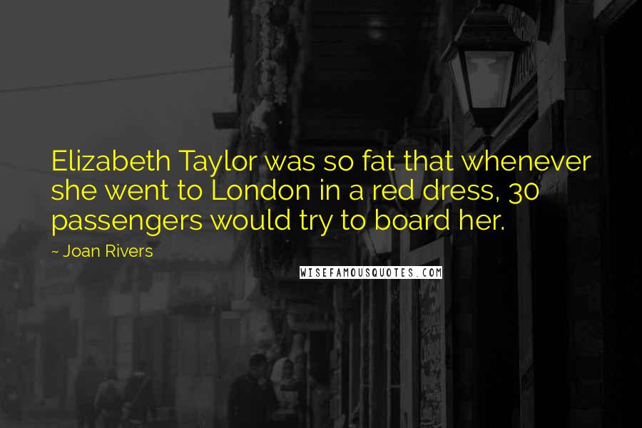 Joan Rivers Quotes: Elizabeth Taylor was so fat that whenever she went to London in a red dress, 30 passengers would try to board her.