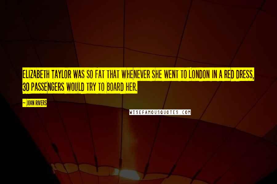 Joan Rivers Quotes: Elizabeth Taylor was so fat that whenever she went to London in a red dress, 30 passengers would try to board her.