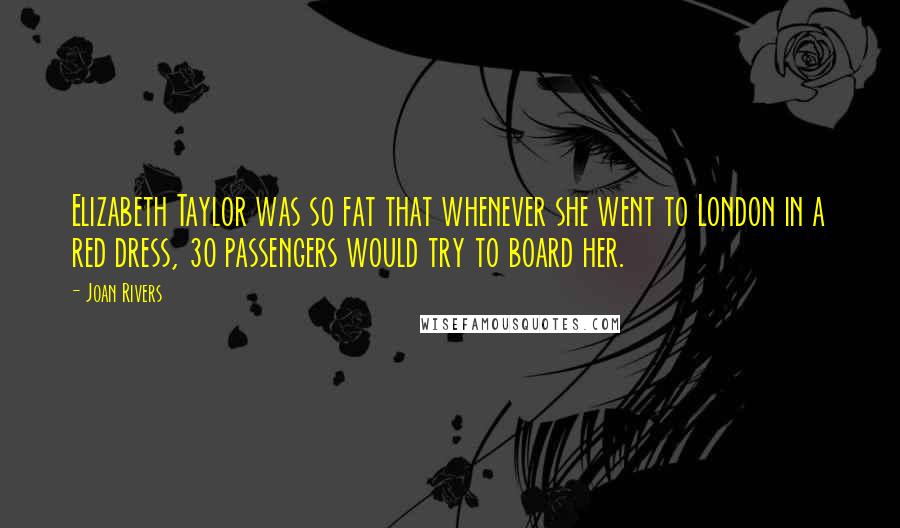 Joan Rivers Quotes: Elizabeth Taylor was so fat that whenever she went to London in a red dress, 30 passengers would try to board her.