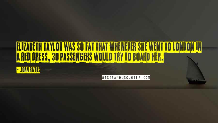 Joan Rivers Quotes: Elizabeth Taylor was so fat that whenever she went to London in a red dress, 30 passengers would try to board her.