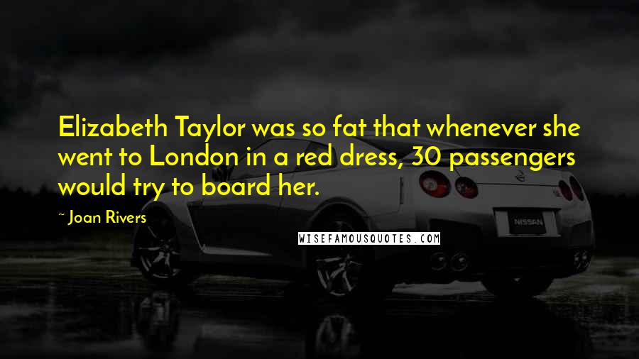 Joan Rivers Quotes: Elizabeth Taylor was so fat that whenever she went to London in a red dress, 30 passengers would try to board her.