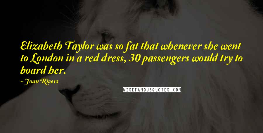 Joan Rivers Quotes: Elizabeth Taylor was so fat that whenever she went to London in a red dress, 30 passengers would try to board her.