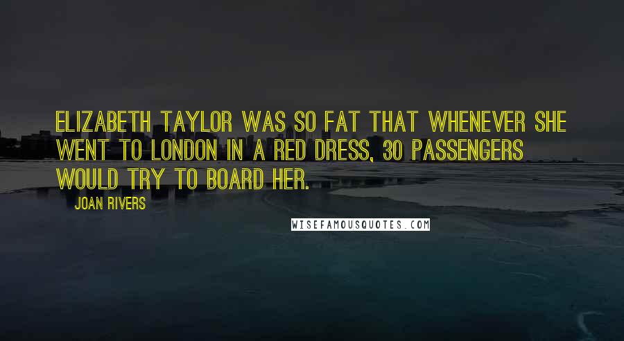 Joan Rivers Quotes: Elizabeth Taylor was so fat that whenever she went to London in a red dress, 30 passengers would try to board her.