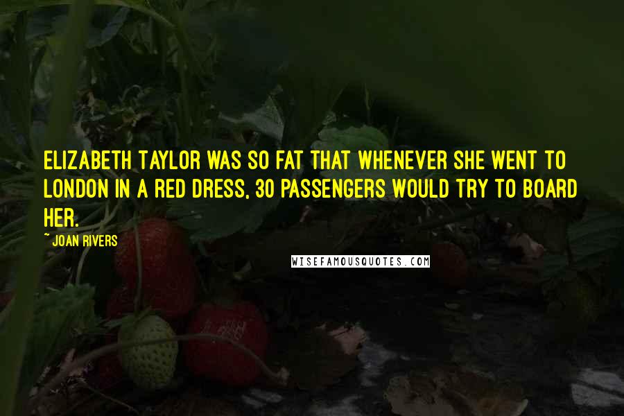 Joan Rivers Quotes: Elizabeth Taylor was so fat that whenever she went to London in a red dress, 30 passengers would try to board her.