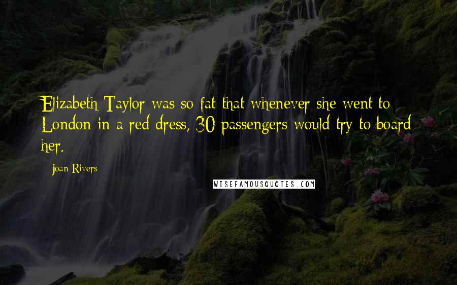 Joan Rivers Quotes: Elizabeth Taylor was so fat that whenever she went to London in a red dress, 30 passengers would try to board her.