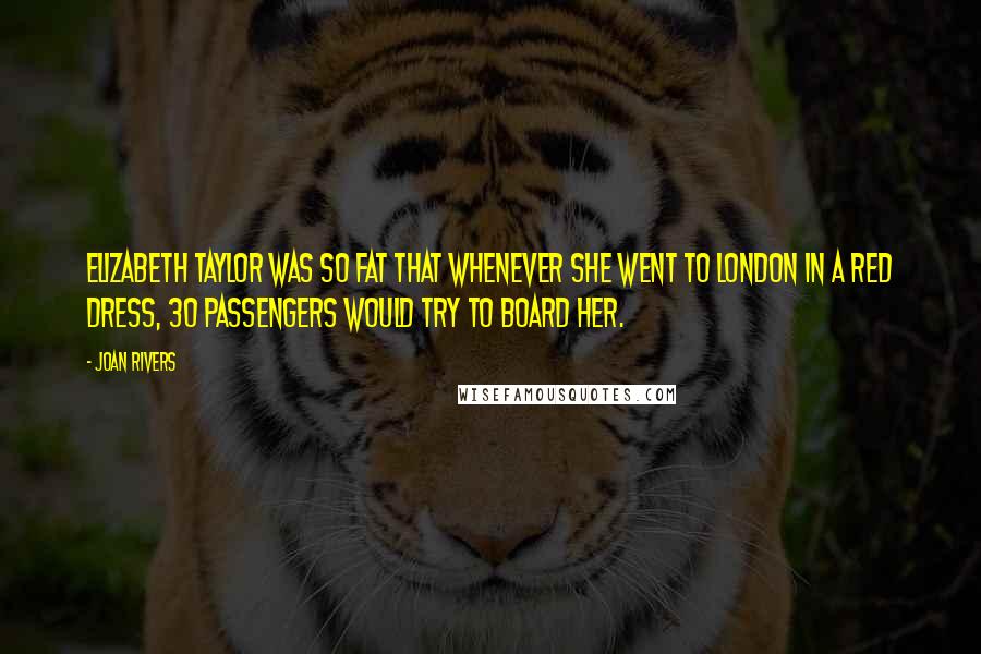 Joan Rivers Quotes: Elizabeth Taylor was so fat that whenever she went to London in a red dress, 30 passengers would try to board her.