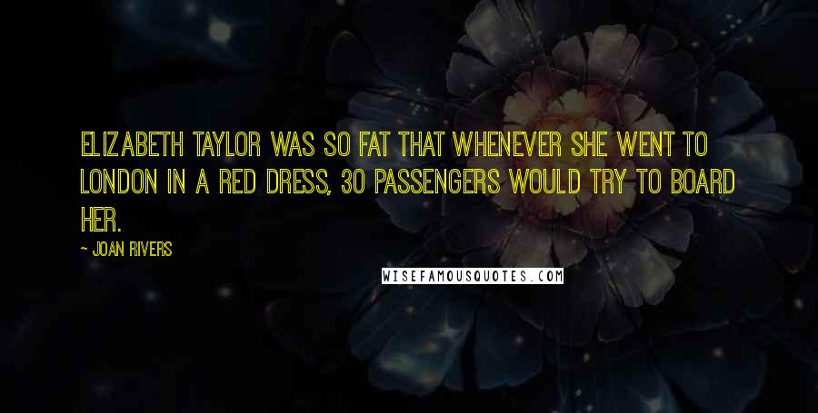 Joan Rivers Quotes: Elizabeth Taylor was so fat that whenever she went to London in a red dress, 30 passengers would try to board her.