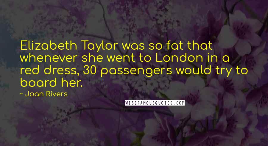 Joan Rivers Quotes: Elizabeth Taylor was so fat that whenever she went to London in a red dress, 30 passengers would try to board her.