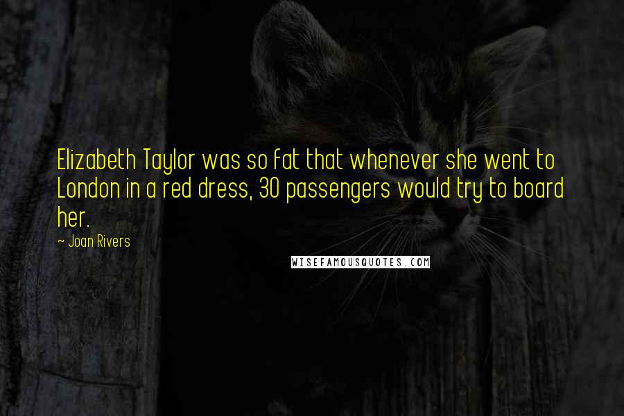 Joan Rivers Quotes: Elizabeth Taylor was so fat that whenever she went to London in a red dress, 30 passengers would try to board her.