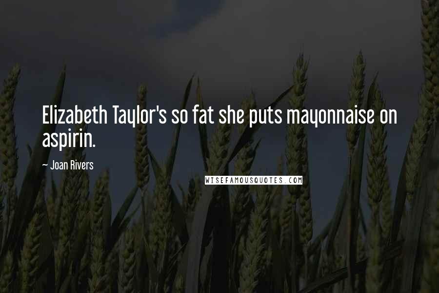 Joan Rivers Quotes: Elizabeth Taylor's so fat she puts mayonnaise on aspirin.