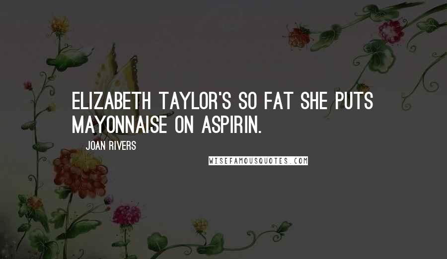 Joan Rivers Quotes: Elizabeth Taylor's so fat she puts mayonnaise on aspirin.