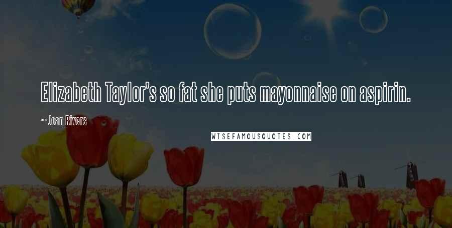 Joan Rivers Quotes: Elizabeth Taylor's so fat she puts mayonnaise on aspirin.