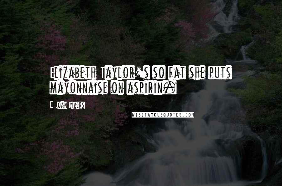 Joan Rivers Quotes: Elizabeth Taylor's so fat she puts mayonnaise on aspirin.