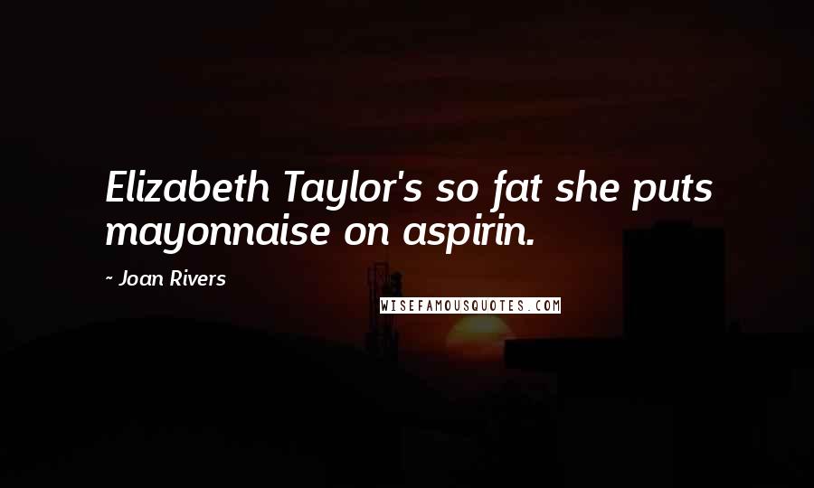 Joan Rivers Quotes: Elizabeth Taylor's so fat she puts mayonnaise on aspirin.