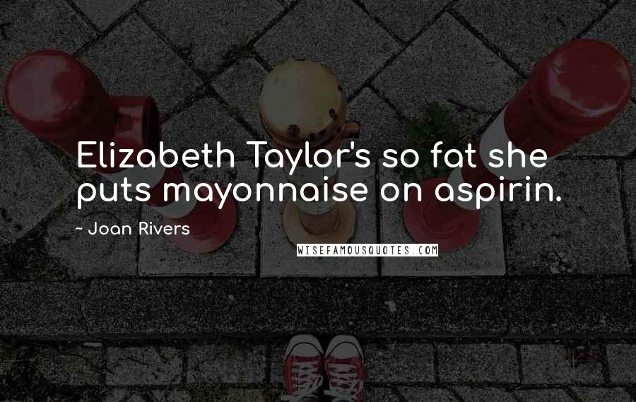 Joan Rivers Quotes: Elizabeth Taylor's so fat she puts mayonnaise on aspirin.