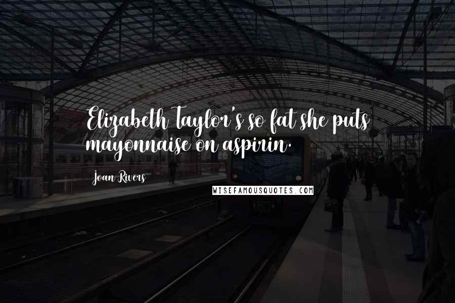 Joan Rivers Quotes: Elizabeth Taylor's so fat she puts mayonnaise on aspirin.