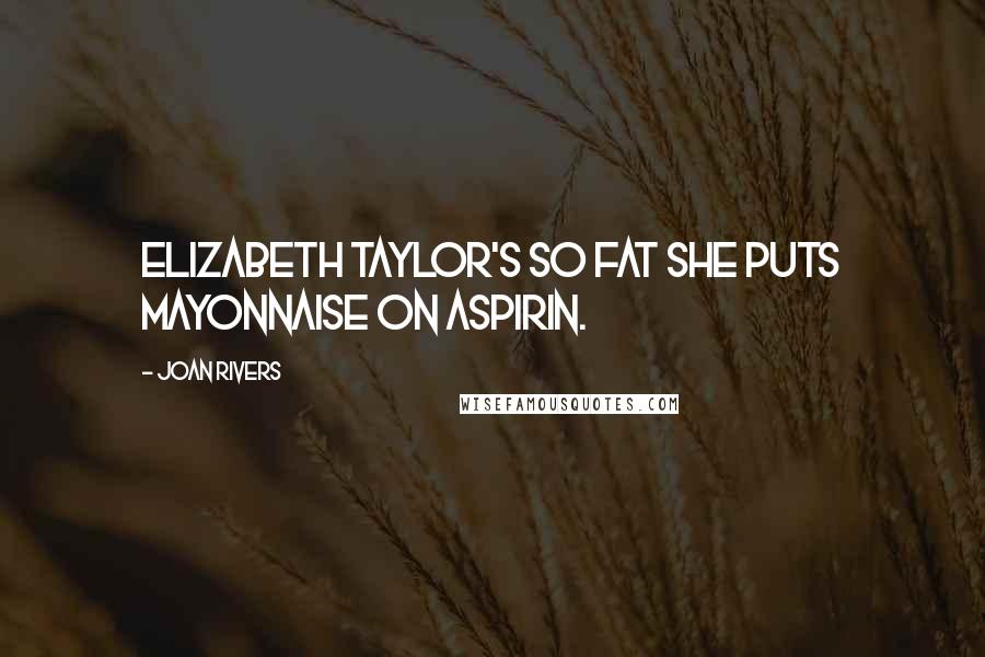 Joan Rivers Quotes: Elizabeth Taylor's so fat she puts mayonnaise on aspirin.