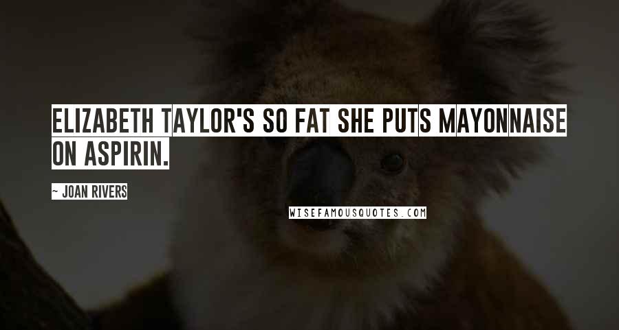 Joan Rivers Quotes: Elizabeth Taylor's so fat she puts mayonnaise on aspirin.