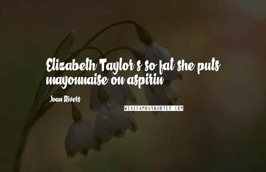 Joan Rivers Quotes: Elizabeth Taylor's so fat she puts mayonnaise on aspirin.