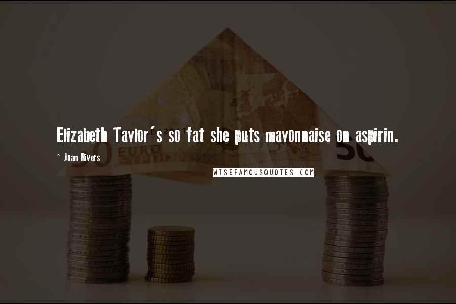 Joan Rivers Quotes: Elizabeth Taylor's so fat she puts mayonnaise on aspirin.