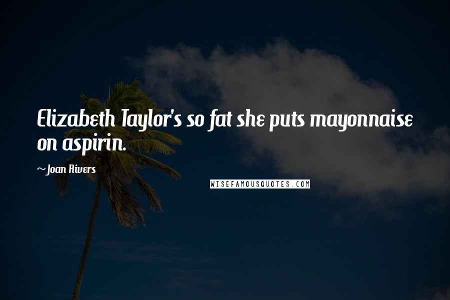 Joan Rivers Quotes: Elizabeth Taylor's so fat she puts mayonnaise on aspirin.