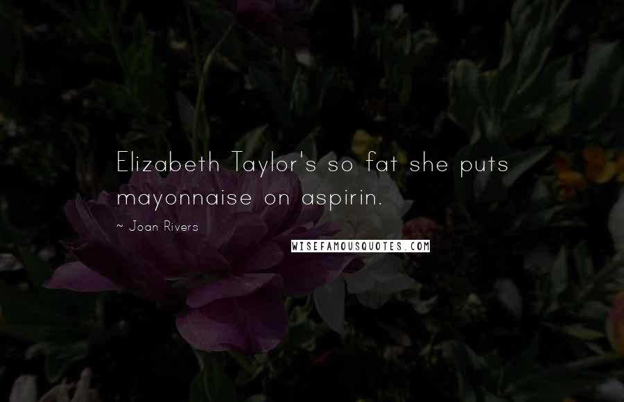 Joan Rivers Quotes: Elizabeth Taylor's so fat she puts mayonnaise on aspirin.